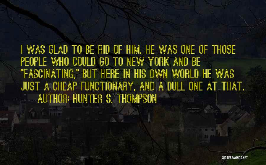 Hunter S. Thompson Quotes: I Was Glad To Be Rid Of Him. He Was One Of Those People Who Could Go To New York