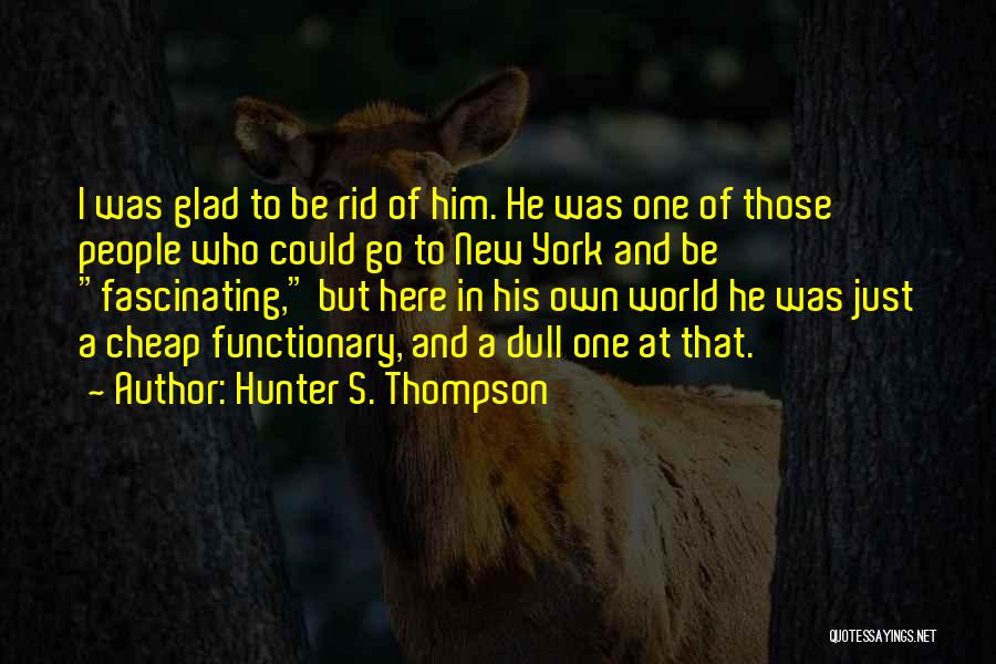 Hunter S. Thompson Quotes: I Was Glad To Be Rid Of Him. He Was One Of Those People Who Could Go To New York