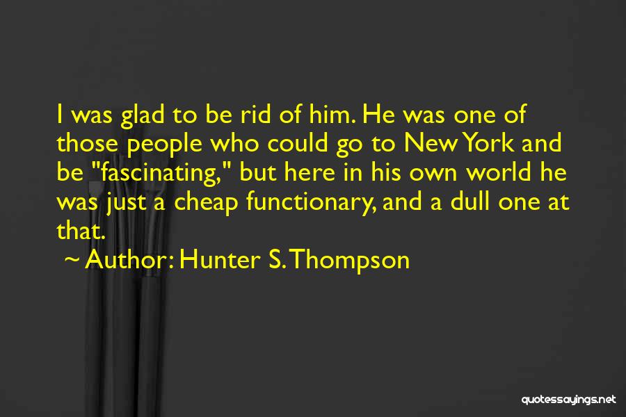 Hunter S. Thompson Quotes: I Was Glad To Be Rid Of Him. He Was One Of Those People Who Could Go To New York