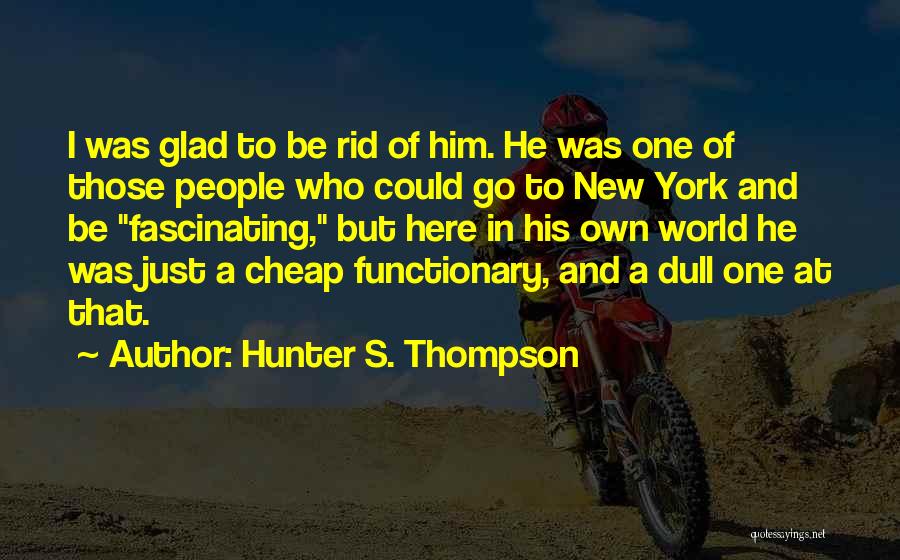 Hunter S. Thompson Quotes: I Was Glad To Be Rid Of Him. He Was One Of Those People Who Could Go To New York