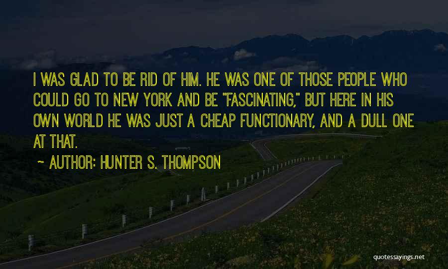 Hunter S. Thompson Quotes: I Was Glad To Be Rid Of Him. He Was One Of Those People Who Could Go To New York