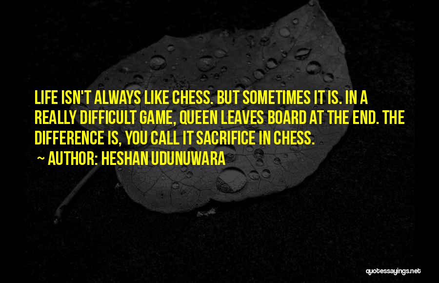 Heshan Udunuwara Quotes: Life Isn't Always Like Chess. But Sometimes It Is. In A Really Difficult Game, Queen Leaves Board At The End.