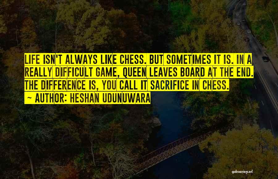 Heshan Udunuwara Quotes: Life Isn't Always Like Chess. But Sometimes It Is. In A Really Difficult Game, Queen Leaves Board At The End.