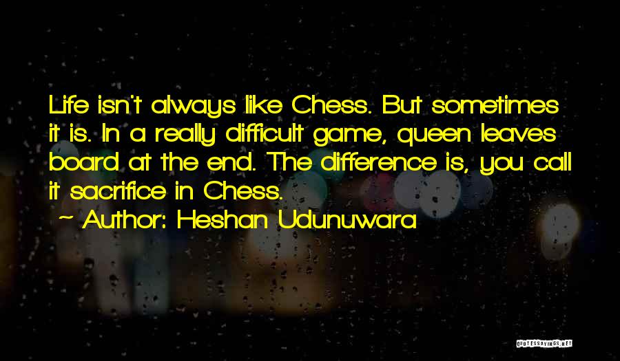 Heshan Udunuwara Quotes: Life Isn't Always Like Chess. But Sometimes It Is. In A Really Difficult Game, Queen Leaves Board At The End.