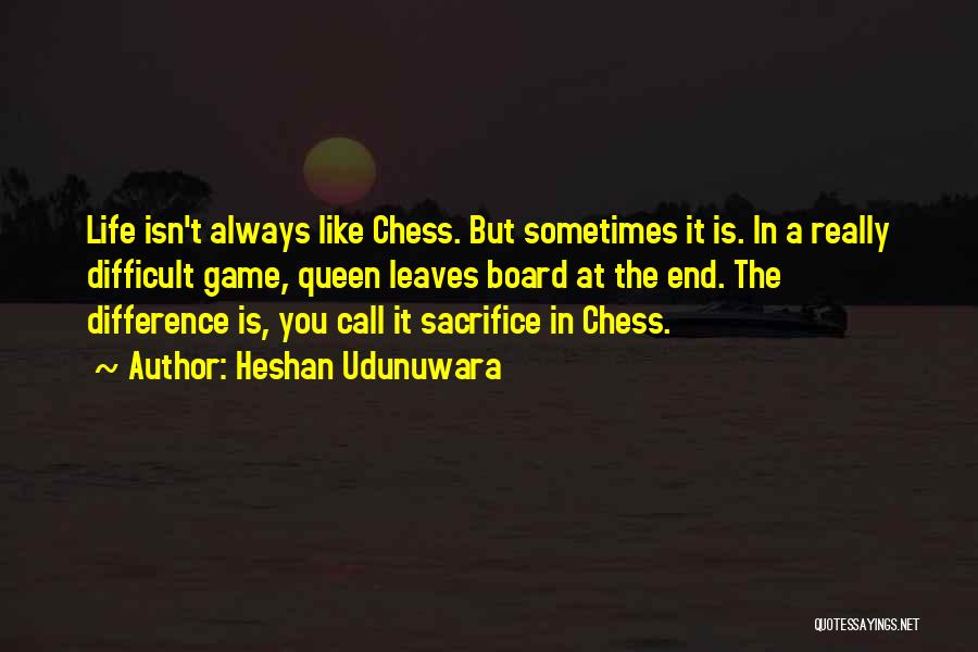 Heshan Udunuwara Quotes: Life Isn't Always Like Chess. But Sometimes It Is. In A Really Difficult Game, Queen Leaves Board At The End.