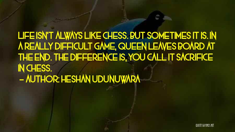 Heshan Udunuwara Quotes: Life Isn't Always Like Chess. But Sometimes It Is. In A Really Difficult Game, Queen Leaves Board At The End.