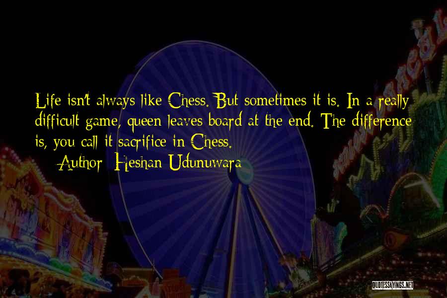 Heshan Udunuwara Quotes: Life Isn't Always Like Chess. But Sometimes It Is. In A Really Difficult Game, Queen Leaves Board At The End.