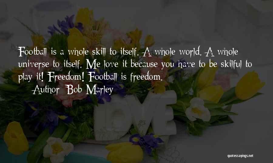 Bob Marley Quotes: Football Is A Whole Skill To Itself. A Whole World. A Whole Universe To Itself. Me Love It Because You