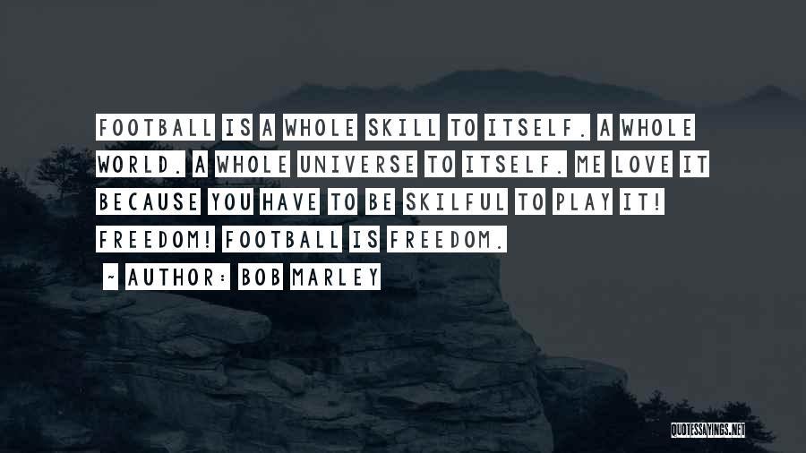 Bob Marley Quotes: Football Is A Whole Skill To Itself. A Whole World. A Whole Universe To Itself. Me Love It Because You