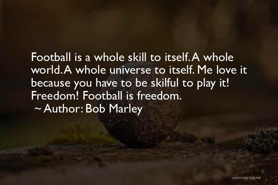 Bob Marley Quotes: Football Is A Whole Skill To Itself. A Whole World. A Whole Universe To Itself. Me Love It Because You