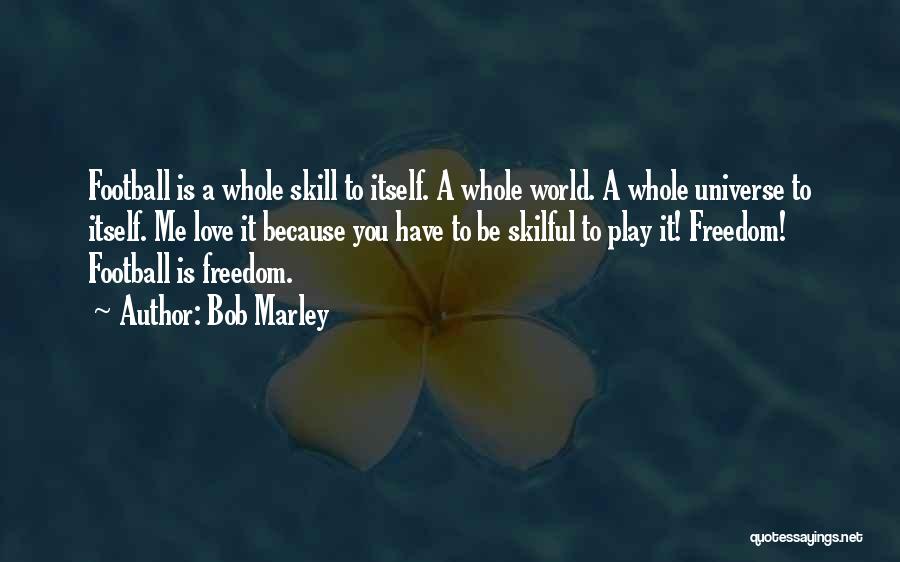 Bob Marley Quotes: Football Is A Whole Skill To Itself. A Whole World. A Whole Universe To Itself. Me Love It Because You
