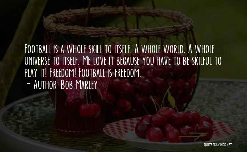 Bob Marley Quotes: Football Is A Whole Skill To Itself. A Whole World. A Whole Universe To Itself. Me Love It Because You