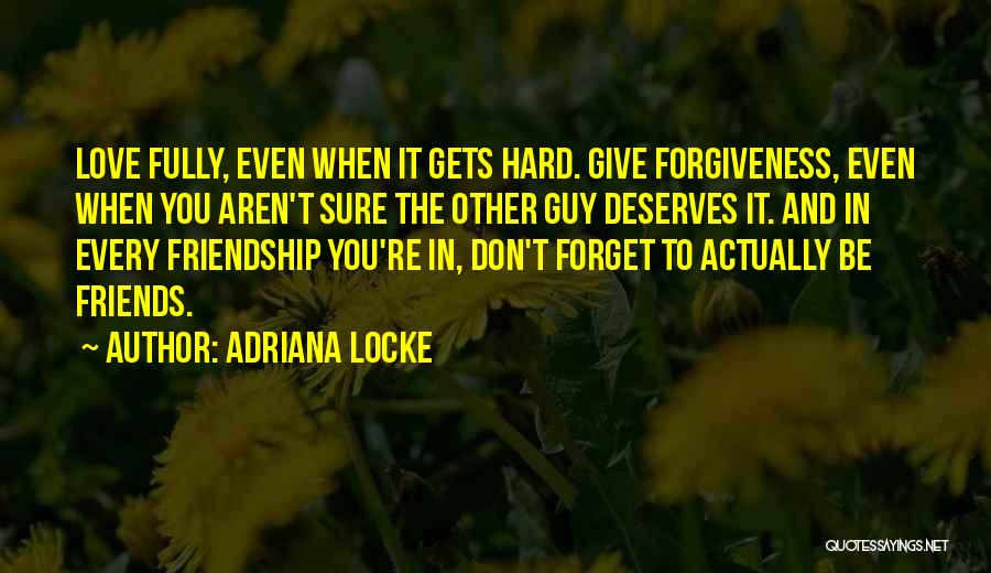 Adriana Locke Quotes: Love Fully, Even When It Gets Hard. Give Forgiveness, Even When You Aren't Sure The Other Guy Deserves It. And