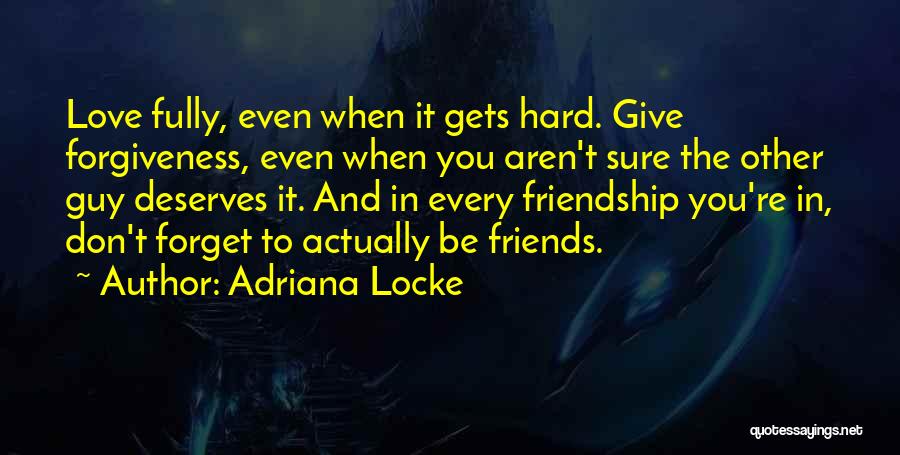 Adriana Locke Quotes: Love Fully, Even When It Gets Hard. Give Forgiveness, Even When You Aren't Sure The Other Guy Deserves It. And