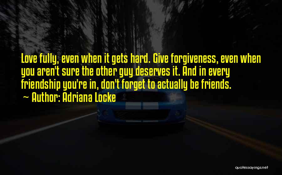 Adriana Locke Quotes: Love Fully, Even When It Gets Hard. Give Forgiveness, Even When You Aren't Sure The Other Guy Deserves It. And