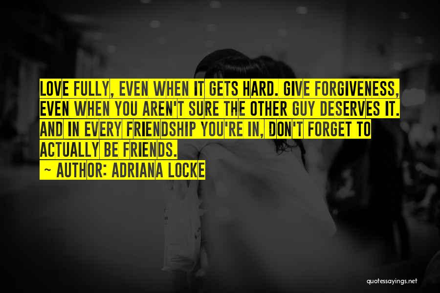 Adriana Locke Quotes: Love Fully, Even When It Gets Hard. Give Forgiveness, Even When You Aren't Sure The Other Guy Deserves It. And