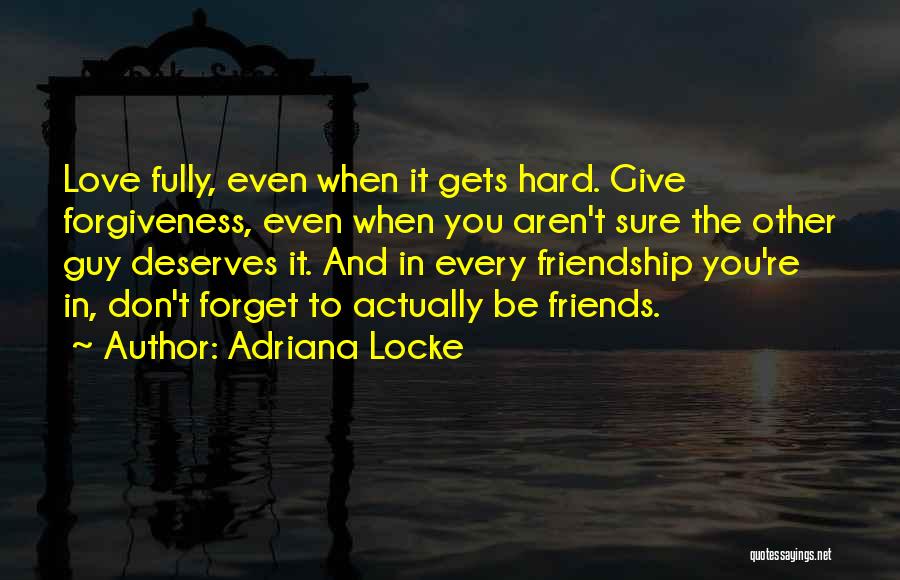 Adriana Locke Quotes: Love Fully, Even When It Gets Hard. Give Forgiveness, Even When You Aren't Sure The Other Guy Deserves It. And