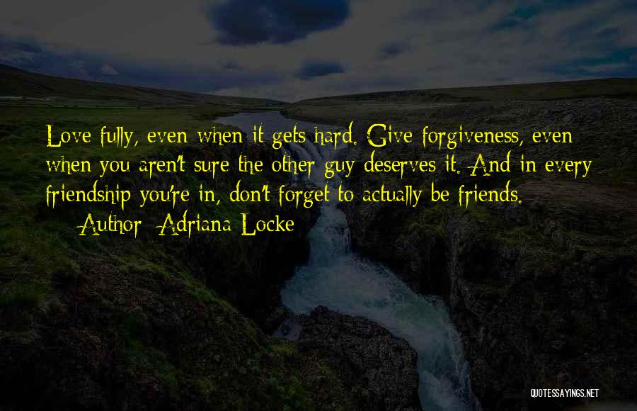 Adriana Locke Quotes: Love Fully, Even When It Gets Hard. Give Forgiveness, Even When You Aren't Sure The Other Guy Deserves It. And