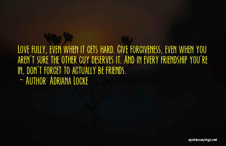 Adriana Locke Quotes: Love Fully, Even When It Gets Hard. Give Forgiveness, Even When You Aren't Sure The Other Guy Deserves It. And