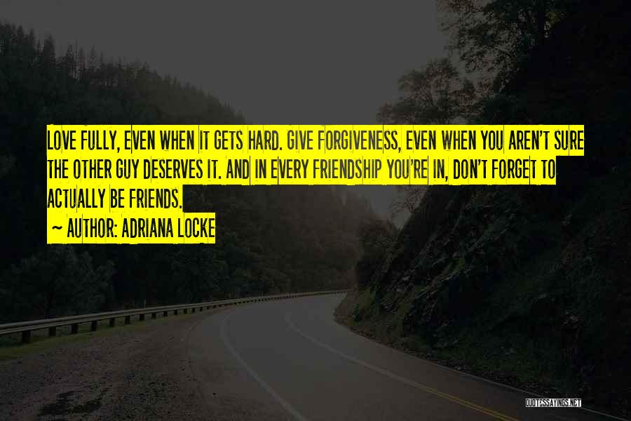 Adriana Locke Quotes: Love Fully, Even When It Gets Hard. Give Forgiveness, Even When You Aren't Sure The Other Guy Deserves It. And