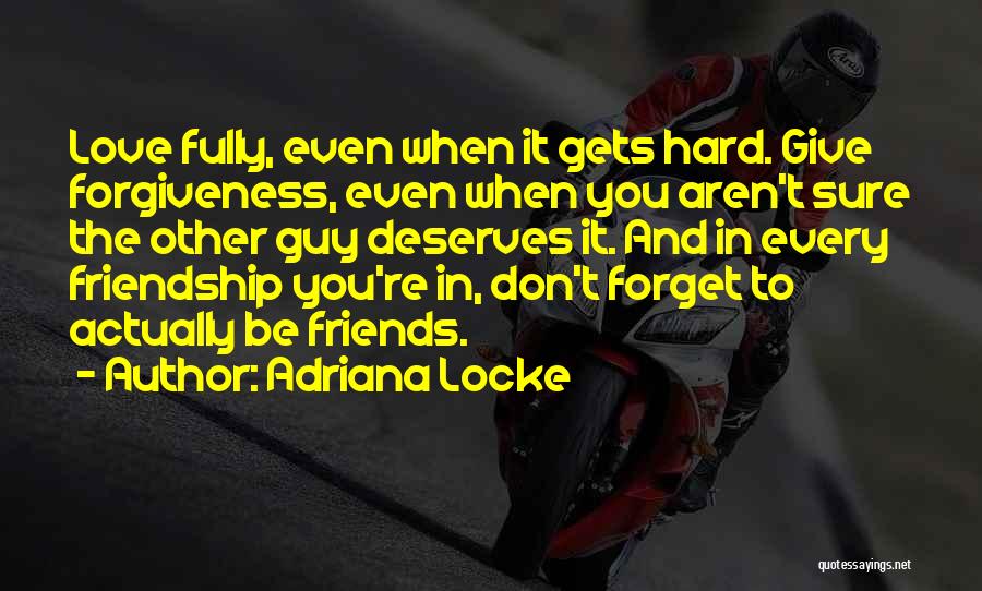 Adriana Locke Quotes: Love Fully, Even When It Gets Hard. Give Forgiveness, Even When You Aren't Sure The Other Guy Deserves It. And