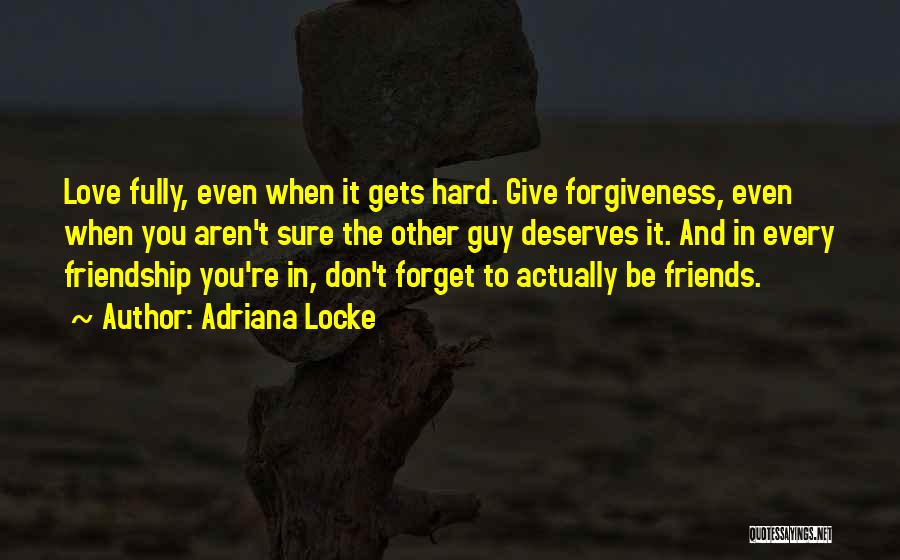 Adriana Locke Quotes: Love Fully, Even When It Gets Hard. Give Forgiveness, Even When You Aren't Sure The Other Guy Deserves It. And