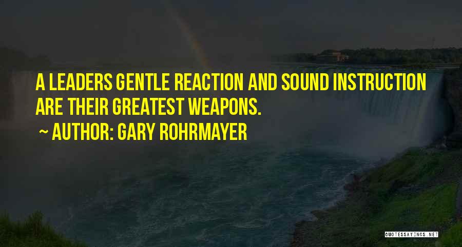 Gary Rohrmayer Quotes: A Leaders Gentle Reaction And Sound Instruction Are Their Greatest Weapons.