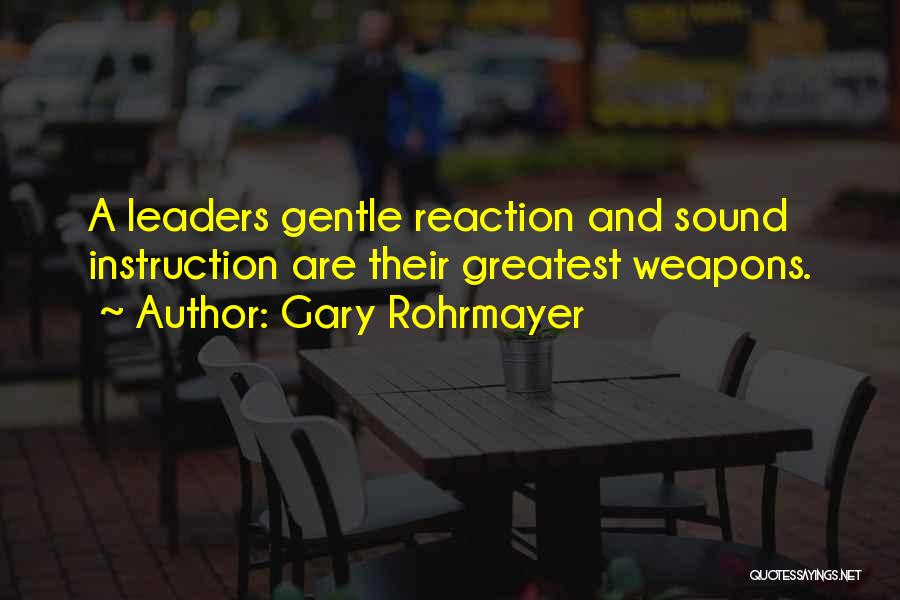 Gary Rohrmayer Quotes: A Leaders Gentle Reaction And Sound Instruction Are Their Greatest Weapons.