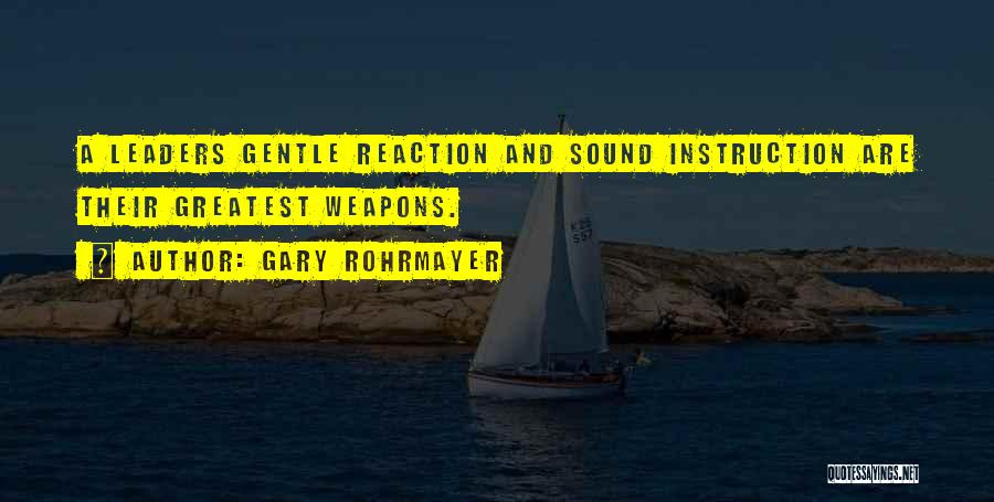 Gary Rohrmayer Quotes: A Leaders Gentle Reaction And Sound Instruction Are Their Greatest Weapons.