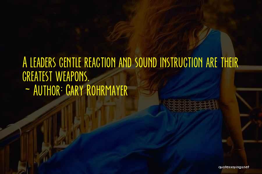 Gary Rohrmayer Quotes: A Leaders Gentle Reaction And Sound Instruction Are Their Greatest Weapons.