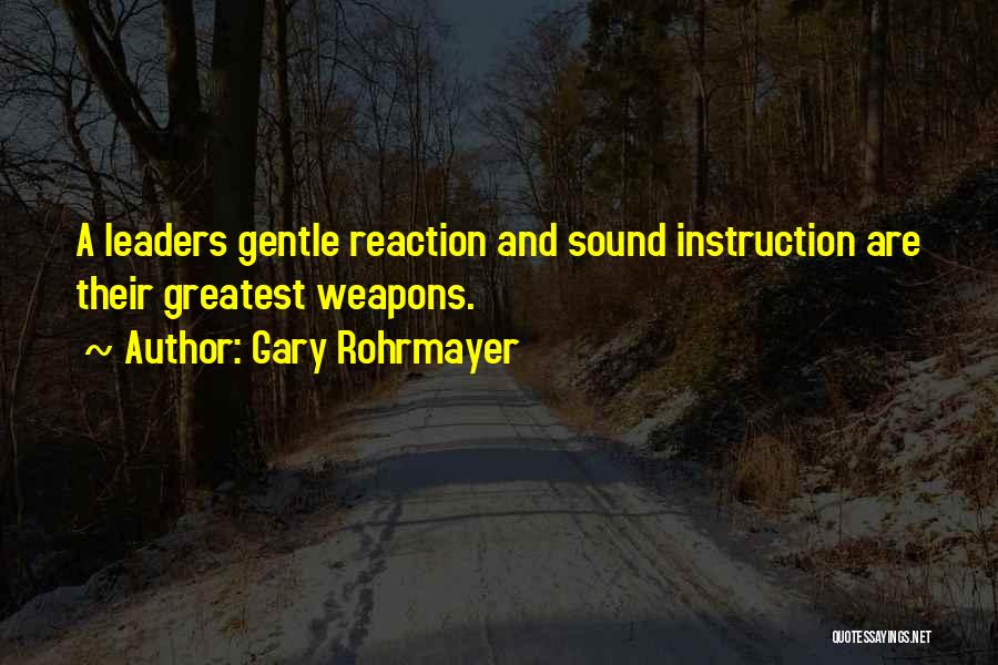 Gary Rohrmayer Quotes: A Leaders Gentle Reaction And Sound Instruction Are Their Greatest Weapons.