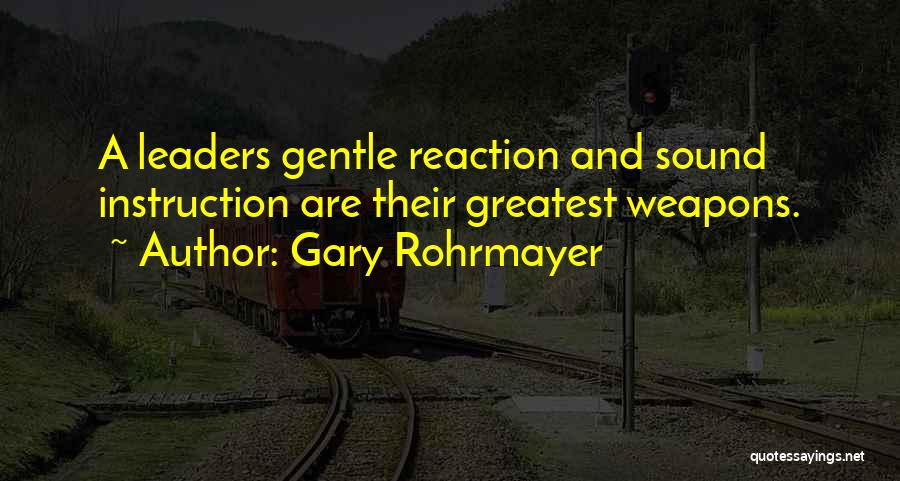 Gary Rohrmayer Quotes: A Leaders Gentle Reaction And Sound Instruction Are Their Greatest Weapons.