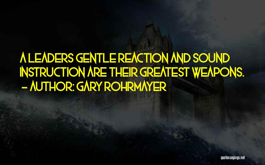 Gary Rohrmayer Quotes: A Leaders Gentle Reaction And Sound Instruction Are Their Greatest Weapons.