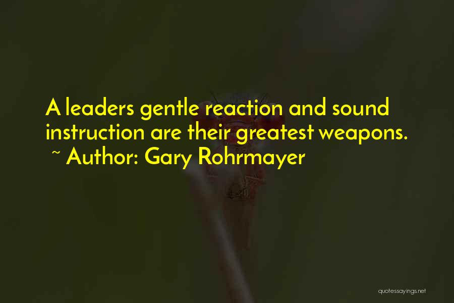 Gary Rohrmayer Quotes: A Leaders Gentle Reaction And Sound Instruction Are Their Greatest Weapons.