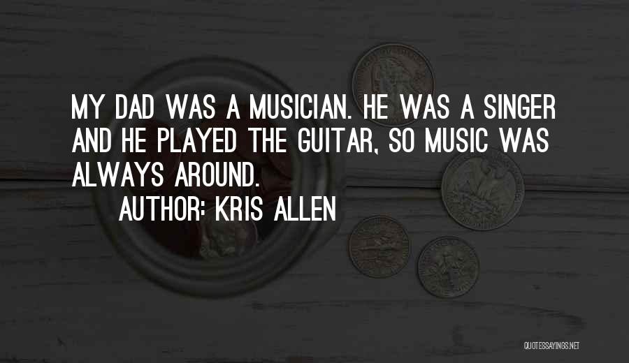 Kris Allen Quotes: My Dad Was A Musician. He Was A Singer And He Played The Guitar, So Music Was Always Around.