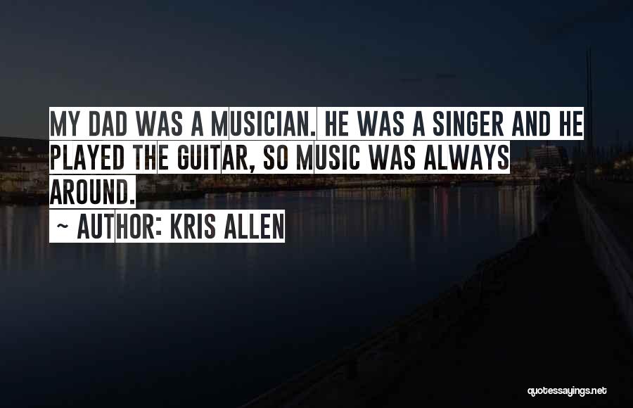 Kris Allen Quotes: My Dad Was A Musician. He Was A Singer And He Played The Guitar, So Music Was Always Around.