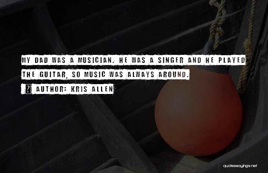 Kris Allen Quotes: My Dad Was A Musician. He Was A Singer And He Played The Guitar, So Music Was Always Around.