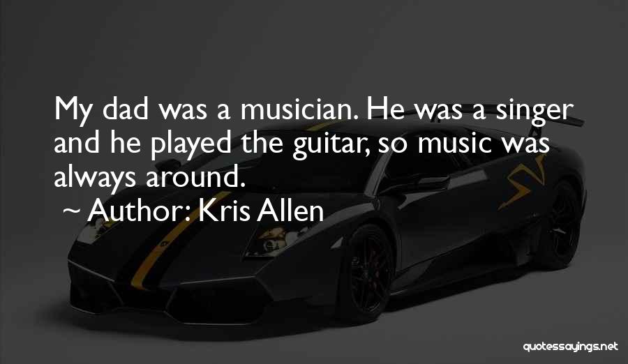 Kris Allen Quotes: My Dad Was A Musician. He Was A Singer And He Played The Guitar, So Music Was Always Around.