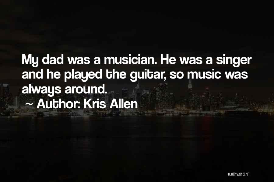 Kris Allen Quotes: My Dad Was A Musician. He Was A Singer And He Played The Guitar, So Music Was Always Around.