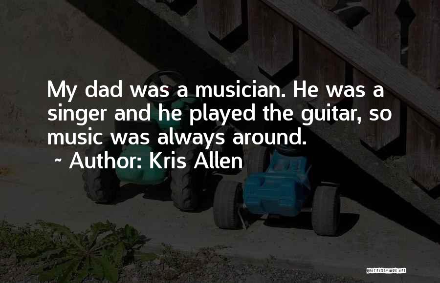 Kris Allen Quotes: My Dad Was A Musician. He Was A Singer And He Played The Guitar, So Music Was Always Around.