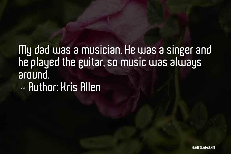 Kris Allen Quotes: My Dad Was A Musician. He Was A Singer And He Played The Guitar, So Music Was Always Around.