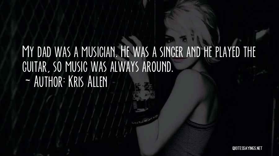 Kris Allen Quotes: My Dad Was A Musician. He Was A Singer And He Played The Guitar, So Music Was Always Around.