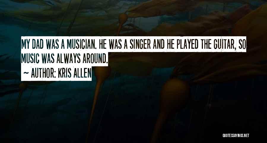 Kris Allen Quotes: My Dad Was A Musician. He Was A Singer And He Played The Guitar, So Music Was Always Around.