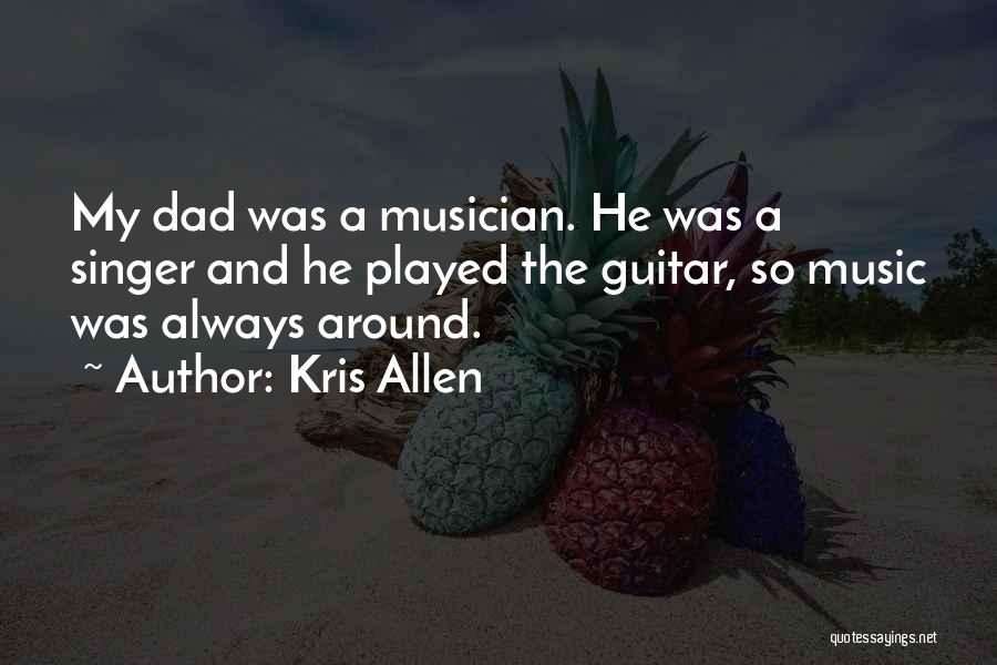Kris Allen Quotes: My Dad Was A Musician. He Was A Singer And He Played The Guitar, So Music Was Always Around.