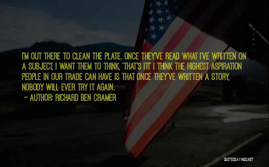 Richard Ben Cramer Quotes: I'm Out There To Clean The Plate. Once They've Read What I've Written On A Subject, I Want Them To