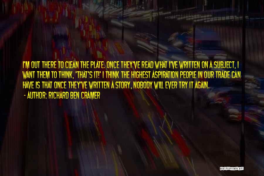 Richard Ben Cramer Quotes: I'm Out There To Clean The Plate. Once They've Read What I've Written On A Subject, I Want Them To