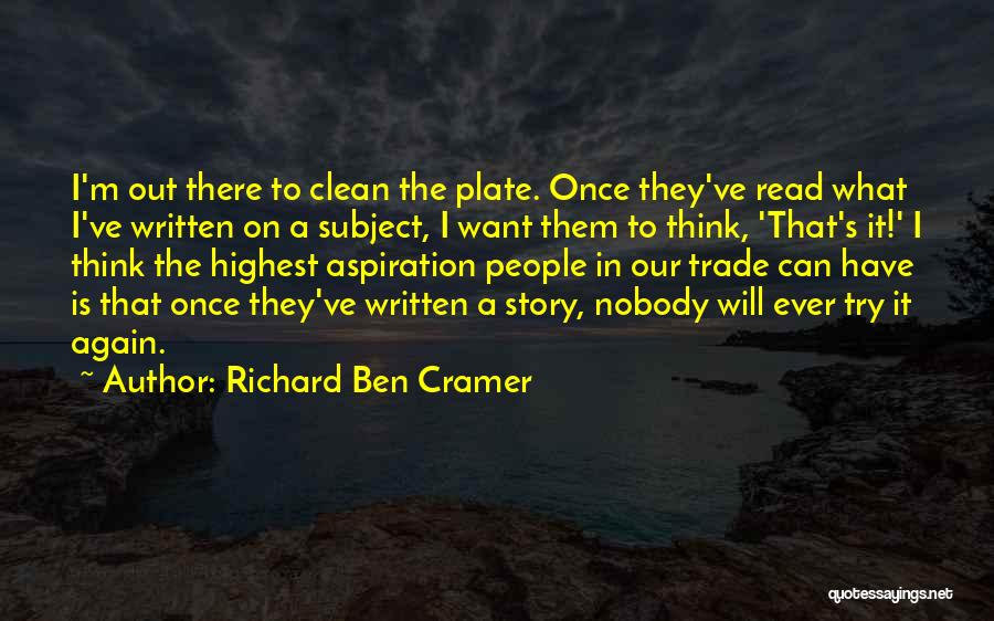 Richard Ben Cramer Quotes: I'm Out There To Clean The Plate. Once They've Read What I've Written On A Subject, I Want Them To