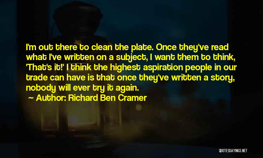 Richard Ben Cramer Quotes: I'm Out There To Clean The Plate. Once They've Read What I've Written On A Subject, I Want Them To