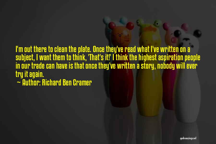 Richard Ben Cramer Quotes: I'm Out There To Clean The Plate. Once They've Read What I've Written On A Subject, I Want Them To