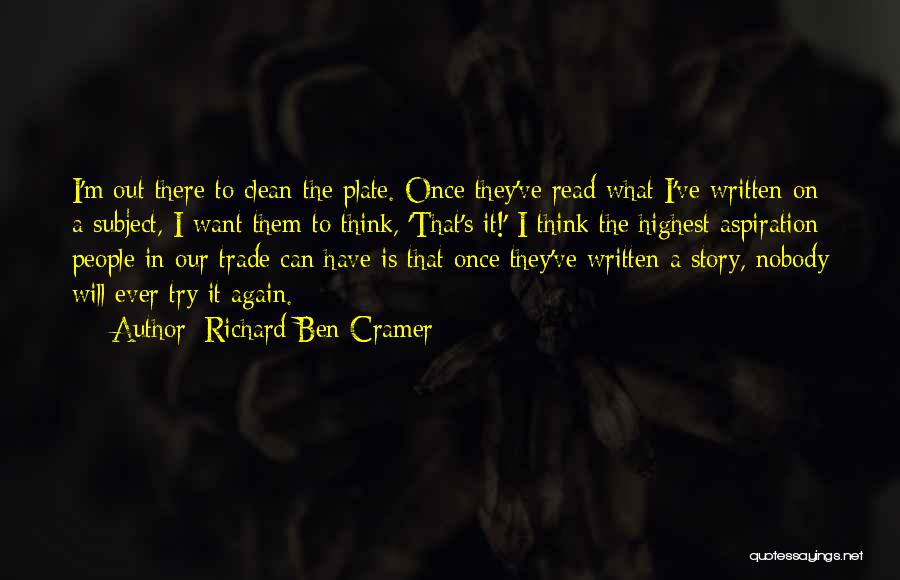 Richard Ben Cramer Quotes: I'm Out There To Clean The Plate. Once They've Read What I've Written On A Subject, I Want Them To